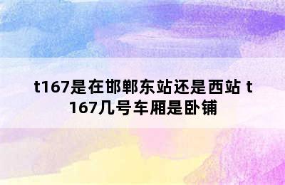 t167是在邯郸东站还是西站 t167几号车厢是卧铺